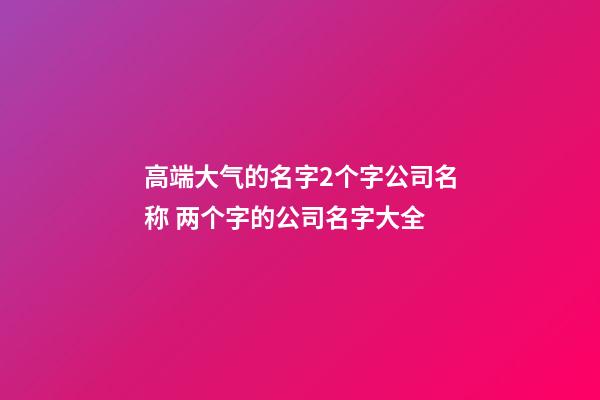 高端大气的名字2个字公司名称 两个字的公司名字大全-第1张-公司起名-玄机派